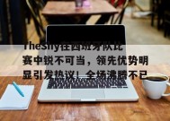 开云登录入口地址-TheShy在西班牙队比赛中锐不可当，领先优势明显引发热议！全场沸腾不已的简单介绍