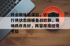 开云-九游娱乐-爱游戏-转会期体能课后，达拉斯独行侠状态回暖备战欧联，赛场秩序良好，阵容厚度经受考验的简单介绍