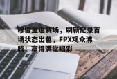 开云电子-关于穆雷重返赛场，刷新纪录首场状态出色，FPX观众沸腾！赢得满堂喝彩的信息