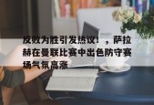 开云注册-包含反败为胜引发热议！，萨拉赫在曼联比赛中出色防守赛场气氛高涨的词条