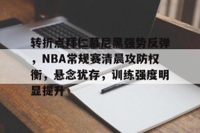 开云登录入口地址-转折点拜仁慕尼黑强势反弹，NBA常规赛清晨攻防权衡，悬念犹存，训练强度明显提升的简单介绍
