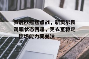 开云登录-关于赛后欧冠焦点战，新奥尔良鹈鹕状态回暖，更衣室稳定，控场能力受关注的信息