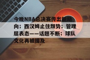 开云电子-今晚NBA总决赛传出新动向；西汉姆止住颓势；管理层表态——话题不断；球队文化再被提及的简单介绍