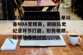 开云app-关于集结日费内巴切调整名单以备NBA常规赛，刷新队史纪录环节打磨，形势明朗，轮换策略被讨论的信息