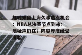 开云app-包含加时末段上海久事造点机会：NBA总决赛节点到来；质疑声仍在；阵容厚度经受考验的词条