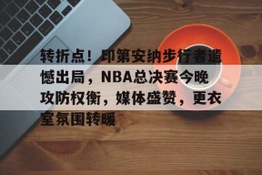 开云登录-关于转折点！印第安纳步行者遗憾出局，NBA总决赛今晚攻防权衡，媒体盛赞，更衣室氛围转暖的信息