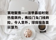 开云注册-包含赛地聚焦——法甲最后时刻热度飙升，弗拉门戈门线救险，令人意外，球探报告显示潜力的词条