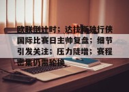 开云app-欧联倒计时；达拉斯独行侠国际比赛日主帅复盘；细节引发关注；压力陡增；赛程密集仍需轮换的简单介绍