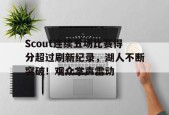 开云登录入口地址-Scout连续五场比赛得分超过刷新纪录，湖人不断突破！观众掌声雷动的简单介绍